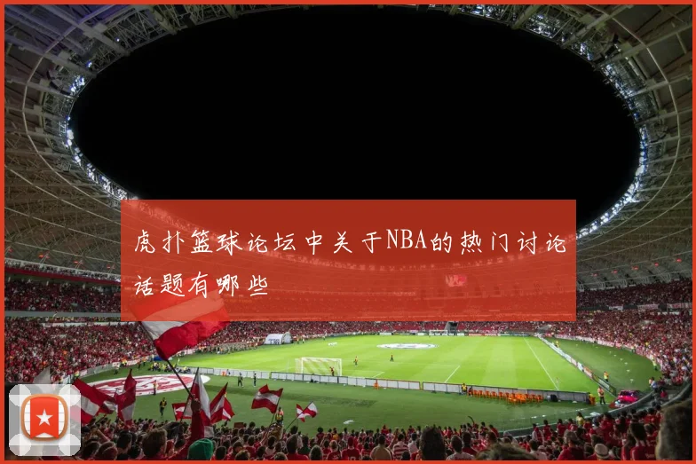 虎扑篮球论坛中关于NBA的热门讨论话题有哪些