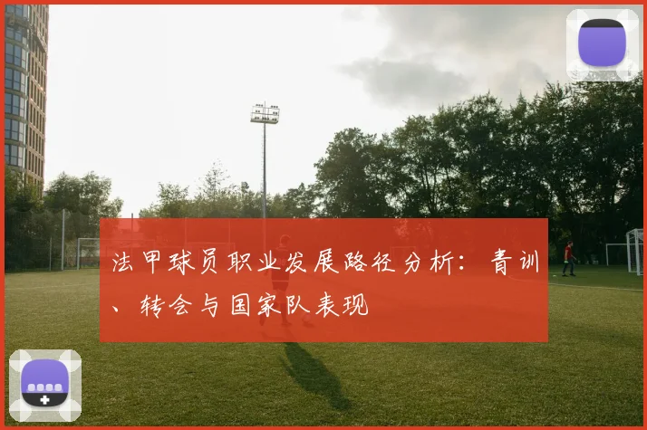 法甲球员职业发展路径分析：青训、转会与国家队表现