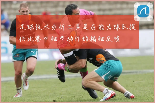 足球技术分析工具是否能为球队提供比赛中细节动作的精细反馈