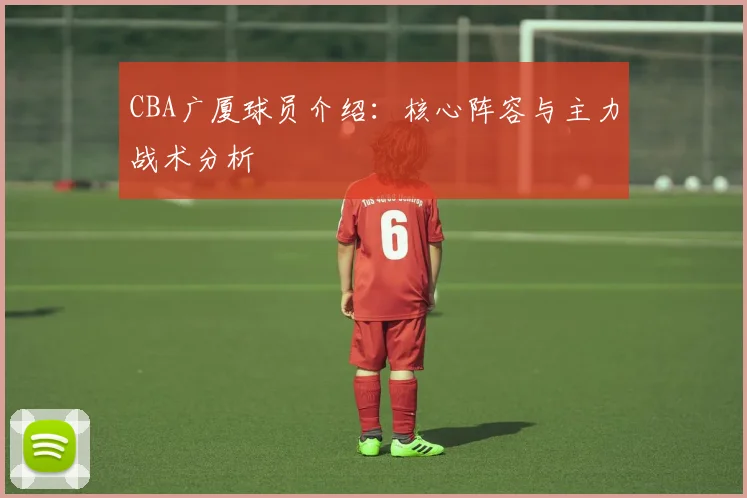 CBA广厦球员介绍：核心阵容与主力战术分析